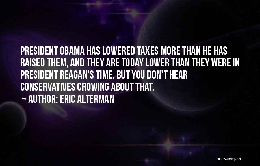 Eric Alterman Quotes: President Obama Has Lowered Taxes More Than He Has Raised Them, And They Are Today Lower Than They Were In