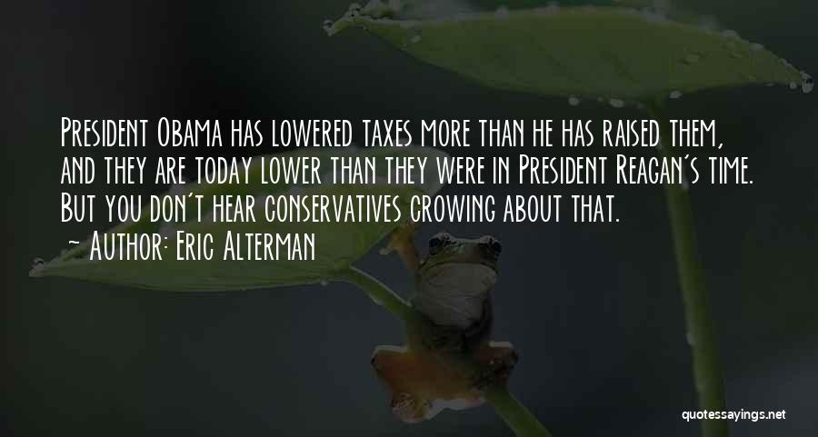 Eric Alterman Quotes: President Obama Has Lowered Taxes More Than He Has Raised Them, And They Are Today Lower Than They Were In
