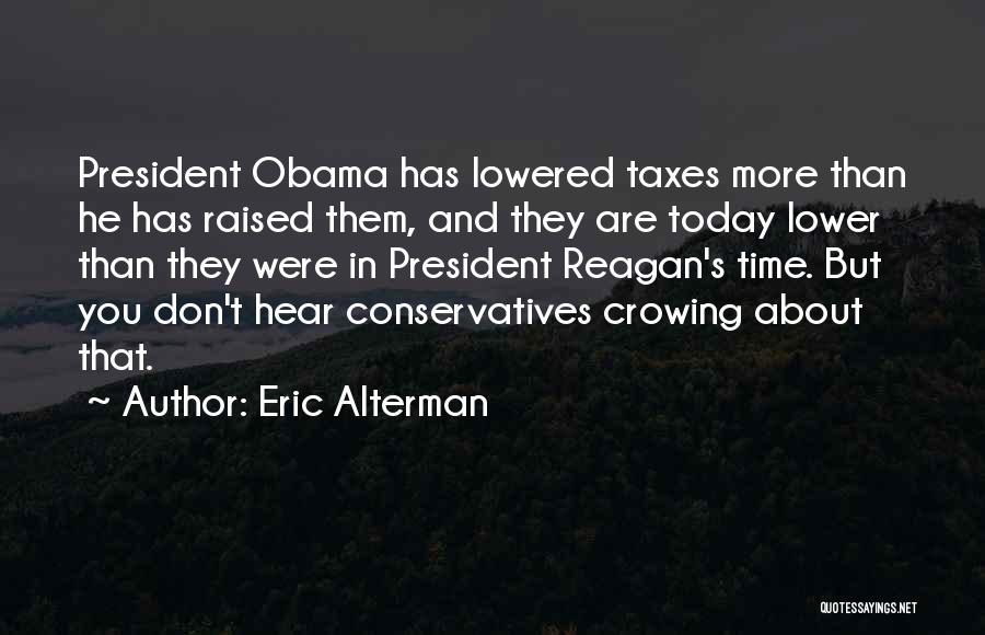 Eric Alterman Quotes: President Obama Has Lowered Taxes More Than He Has Raised Them, And They Are Today Lower Than They Were In