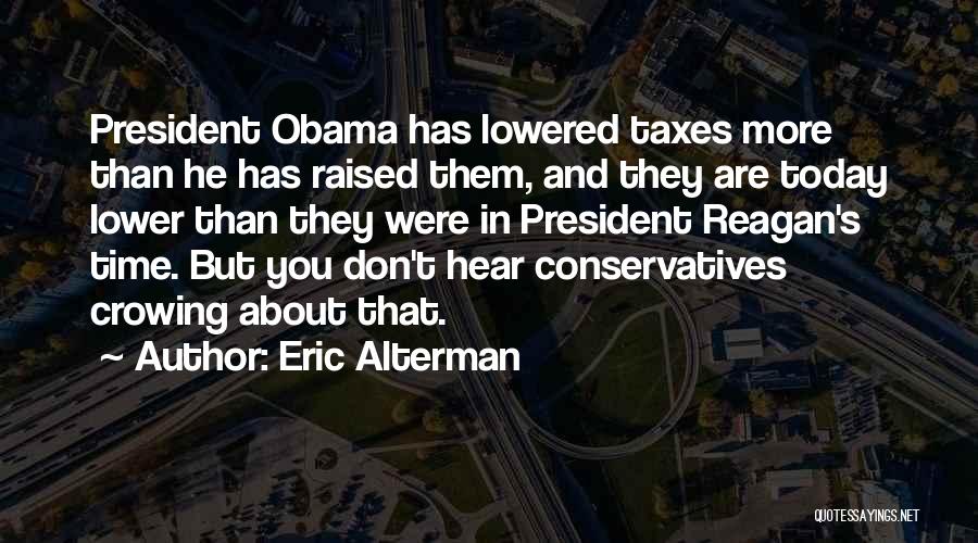 Eric Alterman Quotes: President Obama Has Lowered Taxes More Than He Has Raised Them, And They Are Today Lower Than They Were In