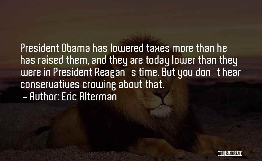 Eric Alterman Quotes: President Obama Has Lowered Taxes More Than He Has Raised Them, And They Are Today Lower Than They Were In