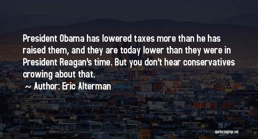 Eric Alterman Quotes: President Obama Has Lowered Taxes More Than He Has Raised Them, And They Are Today Lower Than They Were In