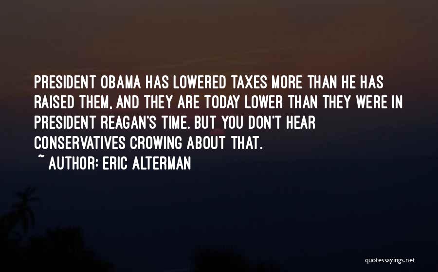 Eric Alterman Quotes: President Obama Has Lowered Taxes More Than He Has Raised Them, And They Are Today Lower Than They Were In