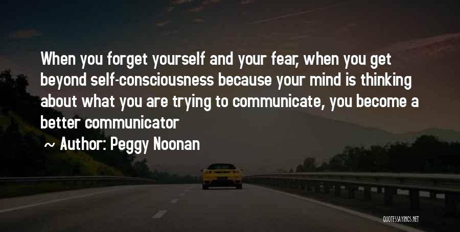 Peggy Noonan Quotes: When You Forget Yourself And Your Fear, When You Get Beyond Self-consciousness Because Your Mind Is Thinking About What You