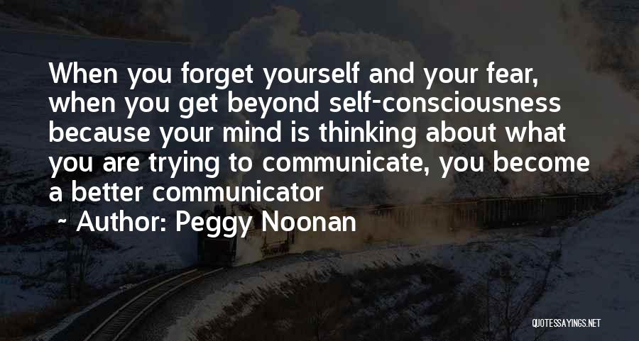 Peggy Noonan Quotes: When You Forget Yourself And Your Fear, When You Get Beyond Self-consciousness Because Your Mind Is Thinking About What You