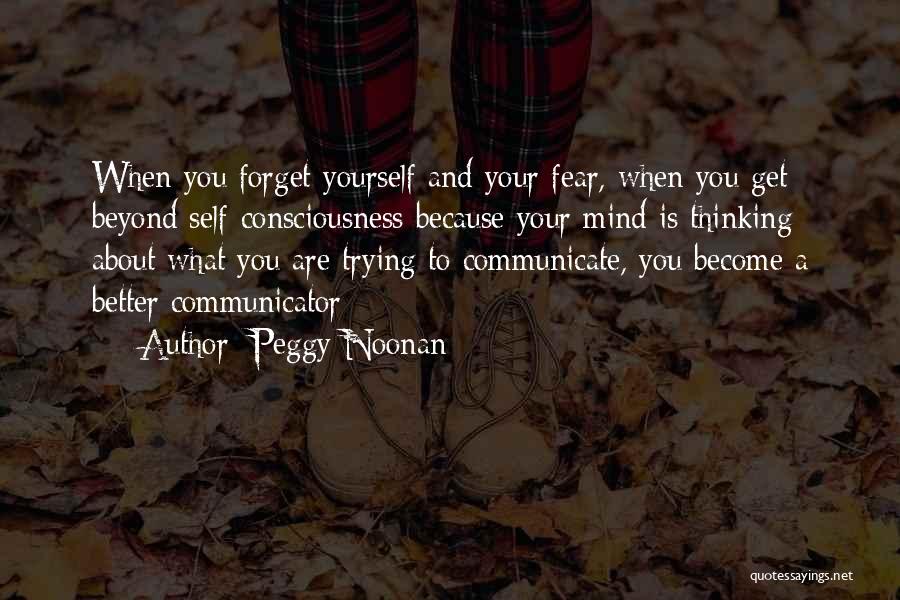 Peggy Noonan Quotes: When You Forget Yourself And Your Fear, When You Get Beyond Self-consciousness Because Your Mind Is Thinking About What You