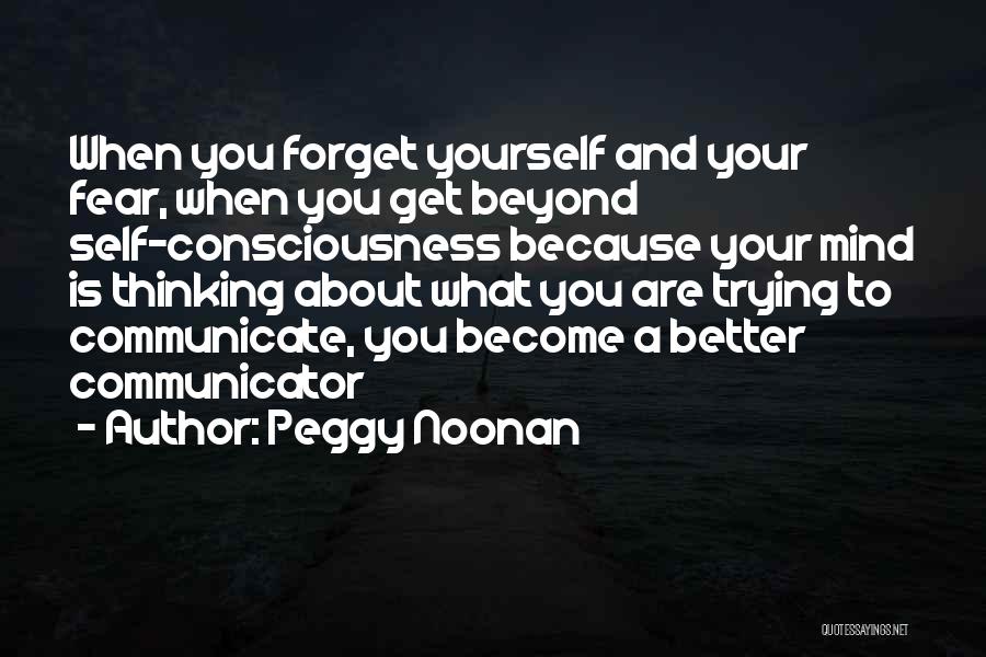 Peggy Noonan Quotes: When You Forget Yourself And Your Fear, When You Get Beyond Self-consciousness Because Your Mind Is Thinking About What You