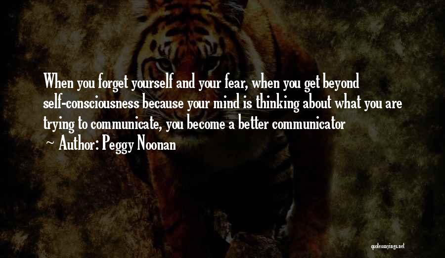 Peggy Noonan Quotes: When You Forget Yourself And Your Fear, When You Get Beyond Self-consciousness Because Your Mind Is Thinking About What You