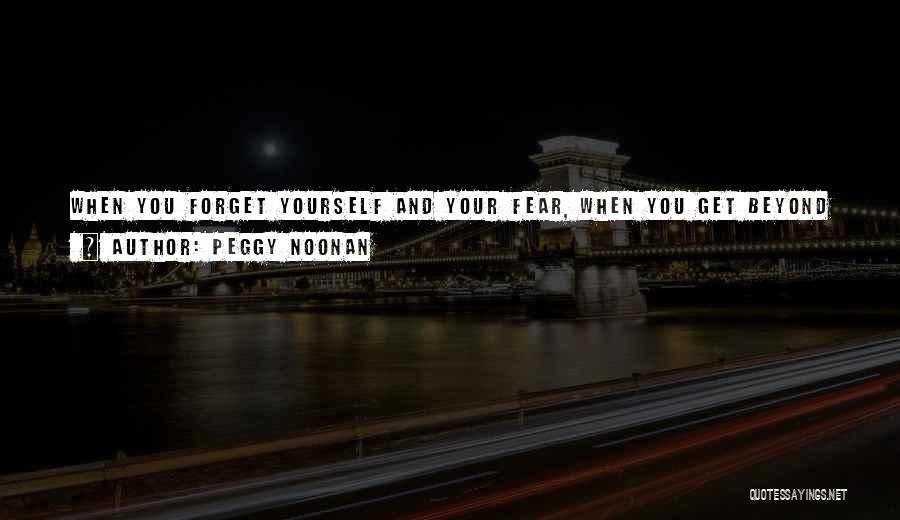 Peggy Noonan Quotes: When You Forget Yourself And Your Fear, When You Get Beyond Self-consciousness Because Your Mind Is Thinking About What You