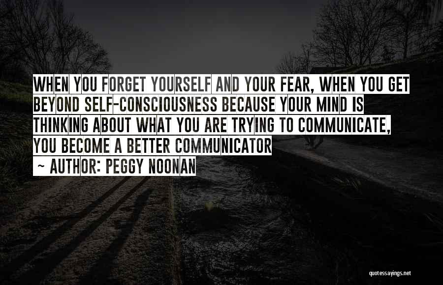 Peggy Noonan Quotes: When You Forget Yourself And Your Fear, When You Get Beyond Self-consciousness Because Your Mind Is Thinking About What You