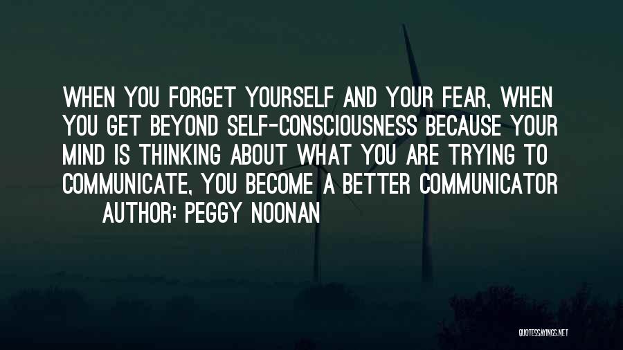 Peggy Noonan Quotes: When You Forget Yourself And Your Fear, When You Get Beyond Self-consciousness Because Your Mind Is Thinking About What You