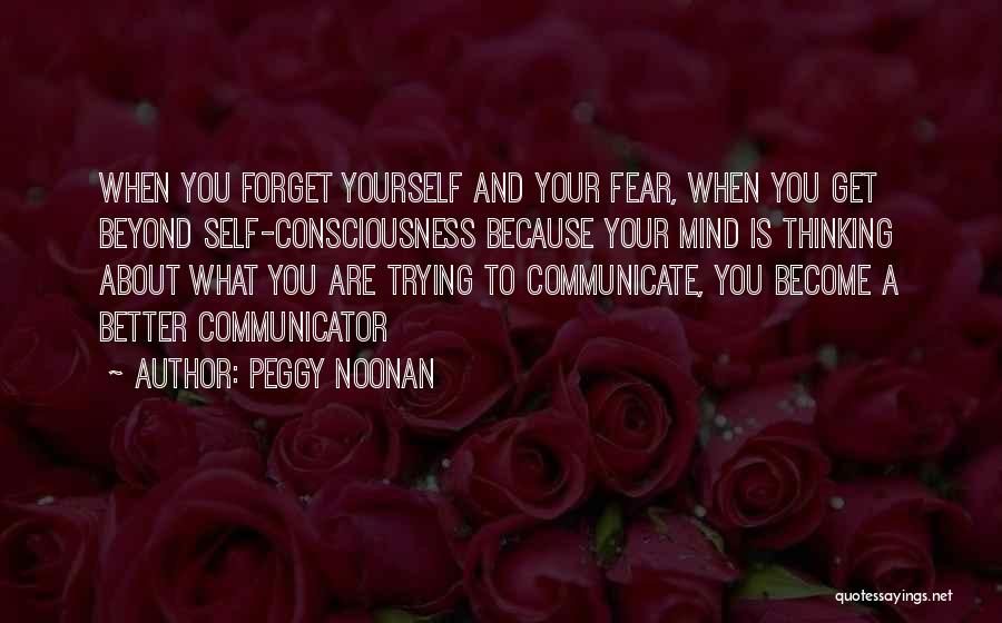 Peggy Noonan Quotes: When You Forget Yourself And Your Fear, When You Get Beyond Self-consciousness Because Your Mind Is Thinking About What You