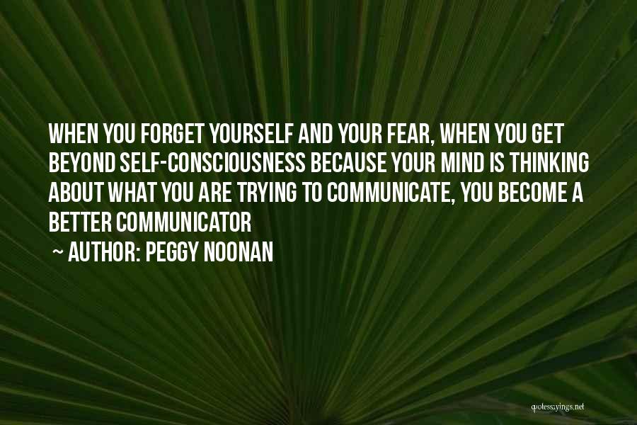 Peggy Noonan Quotes: When You Forget Yourself And Your Fear, When You Get Beyond Self-consciousness Because Your Mind Is Thinking About What You