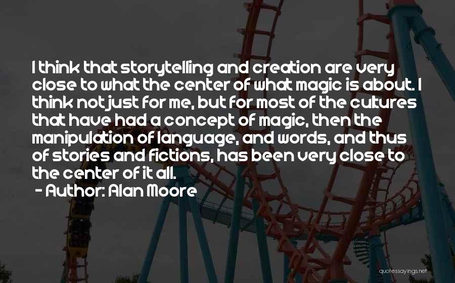 Alan Moore Quotes: I Think That Storytelling And Creation Are Very Close To What The Center Of What Magic Is About. I Think