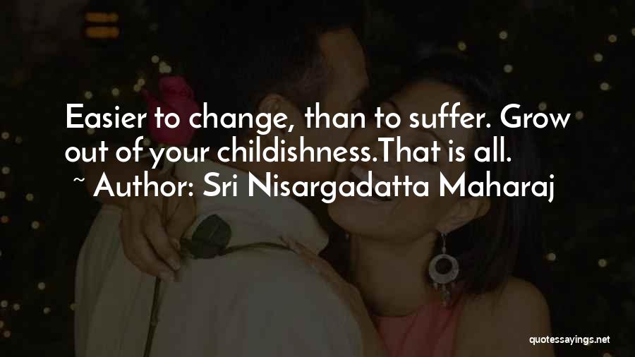 Sri Nisargadatta Maharaj Quotes: Easier To Change, Than To Suffer. Grow Out Of Your Childishness.that Is All.