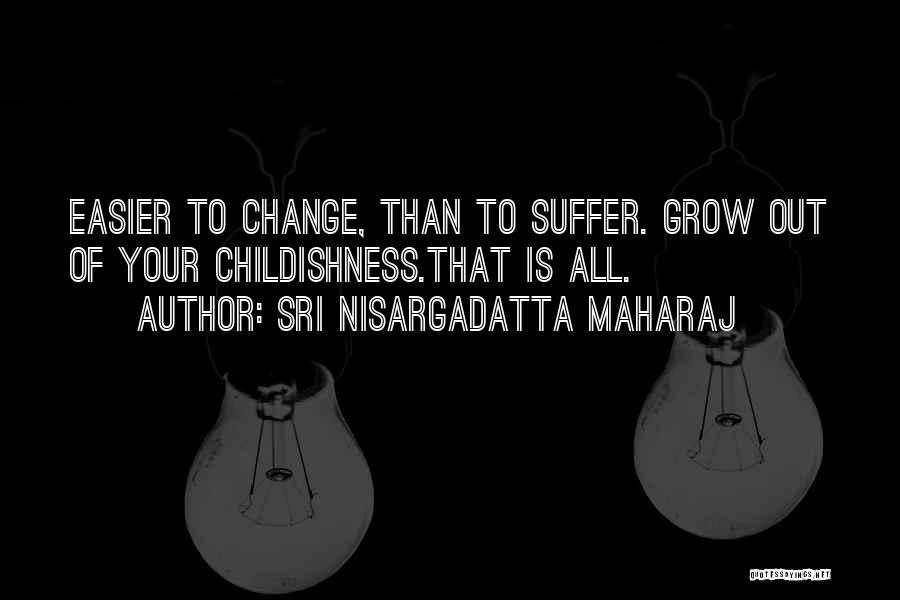 Sri Nisargadatta Maharaj Quotes: Easier To Change, Than To Suffer. Grow Out Of Your Childishness.that Is All.