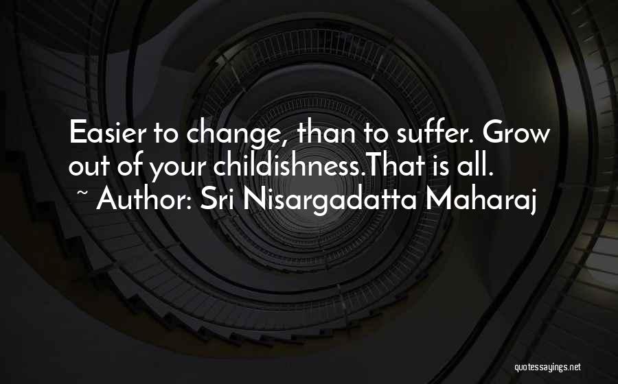 Sri Nisargadatta Maharaj Quotes: Easier To Change, Than To Suffer. Grow Out Of Your Childishness.that Is All.