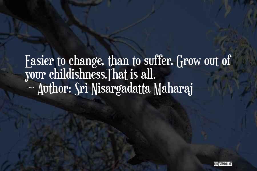Sri Nisargadatta Maharaj Quotes: Easier To Change, Than To Suffer. Grow Out Of Your Childishness.that Is All.