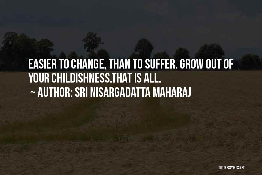 Sri Nisargadatta Maharaj Quotes: Easier To Change, Than To Suffer. Grow Out Of Your Childishness.that Is All.