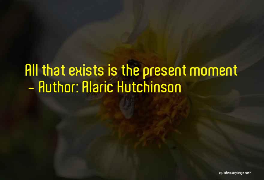 Alaric Hutchinson Quotes: All That Exists Is The Present Moment