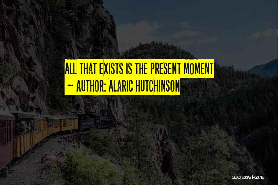 Alaric Hutchinson Quotes: All That Exists Is The Present Moment