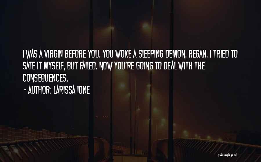 Larissa Ione Quotes: I Was A Virgin Before You. You Woke A Sleeping Demon, Regan. I Tried To Sate It Myself, But Failed.