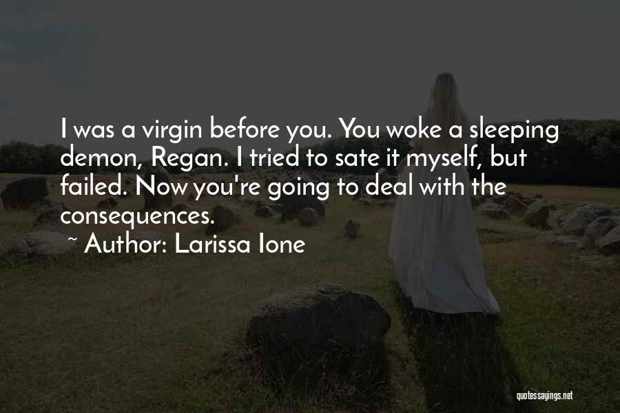 Larissa Ione Quotes: I Was A Virgin Before You. You Woke A Sleeping Demon, Regan. I Tried To Sate It Myself, But Failed.