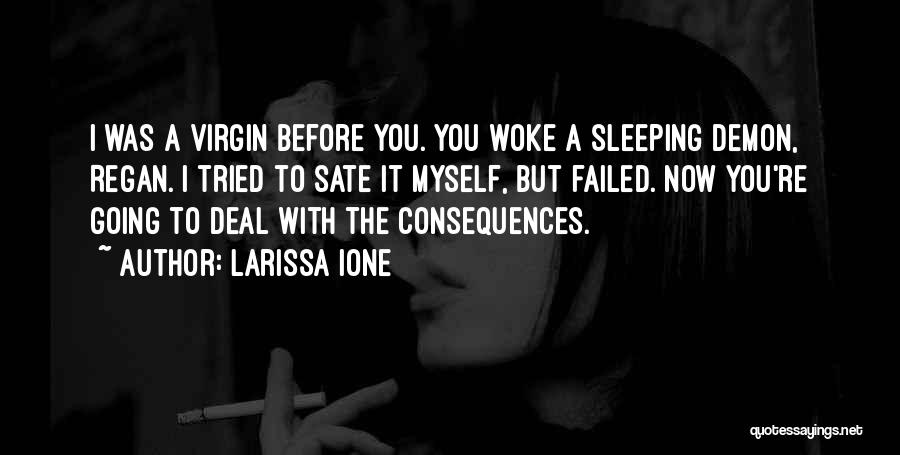 Larissa Ione Quotes: I Was A Virgin Before You. You Woke A Sleeping Demon, Regan. I Tried To Sate It Myself, But Failed.