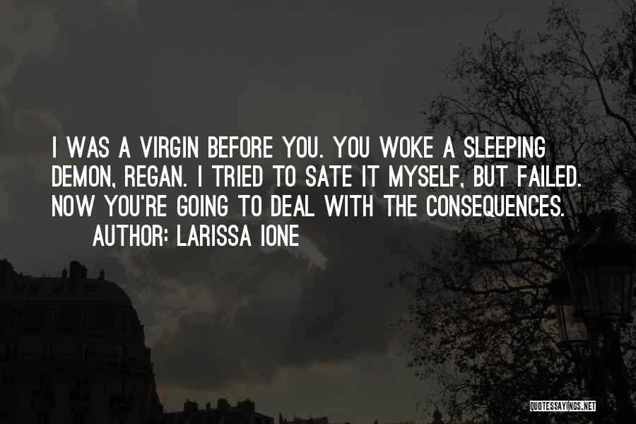 Larissa Ione Quotes: I Was A Virgin Before You. You Woke A Sleeping Demon, Regan. I Tried To Sate It Myself, But Failed.