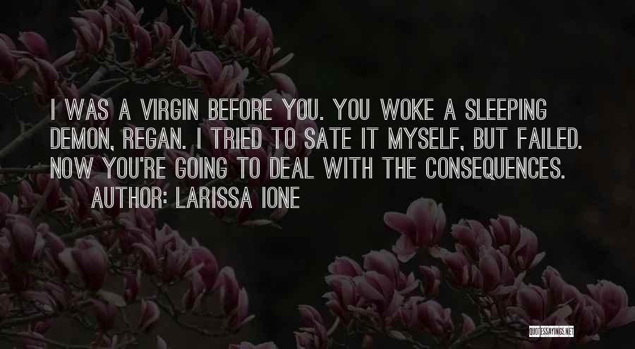 Larissa Ione Quotes: I Was A Virgin Before You. You Woke A Sleeping Demon, Regan. I Tried To Sate It Myself, But Failed.
