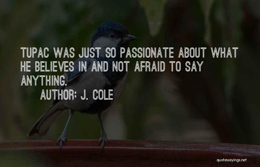 J. Cole Quotes: Tupac Was Just So Passionate About What He Believes In And Not Afraid To Say Anything.