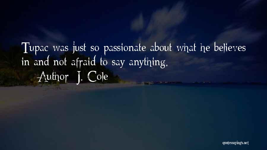 J. Cole Quotes: Tupac Was Just So Passionate About What He Believes In And Not Afraid To Say Anything.