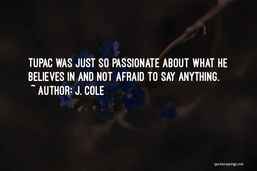 J. Cole Quotes: Tupac Was Just So Passionate About What He Believes In And Not Afraid To Say Anything.