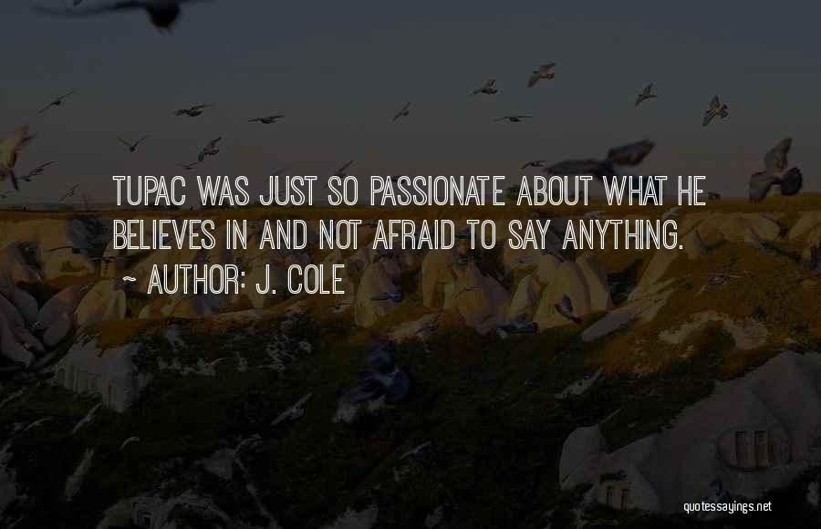 J. Cole Quotes: Tupac Was Just So Passionate About What He Believes In And Not Afraid To Say Anything.