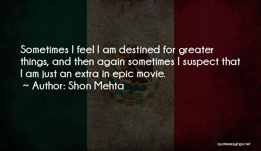 Shon Mehta Quotes: Sometimes I Feel I Am Destined For Greater Things, And Then Again Sometimes I Suspect That I Am Just An
