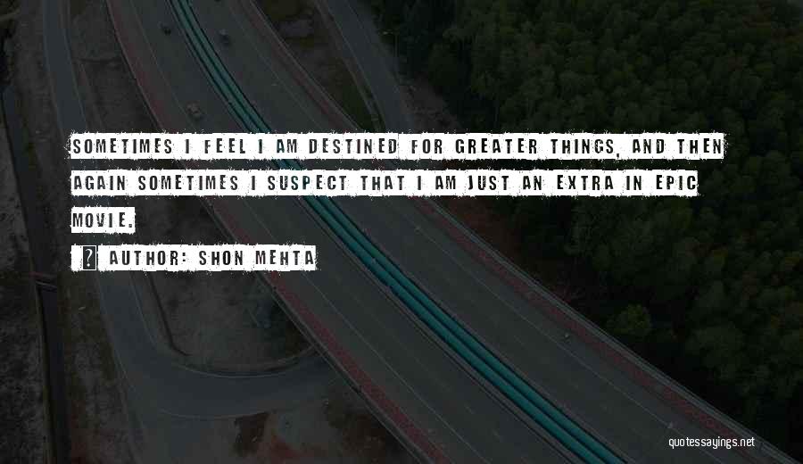 Shon Mehta Quotes: Sometimes I Feel I Am Destined For Greater Things, And Then Again Sometimes I Suspect That I Am Just An