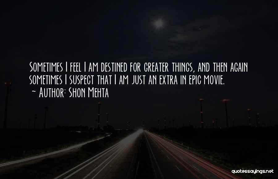 Shon Mehta Quotes: Sometimes I Feel I Am Destined For Greater Things, And Then Again Sometimes I Suspect That I Am Just An