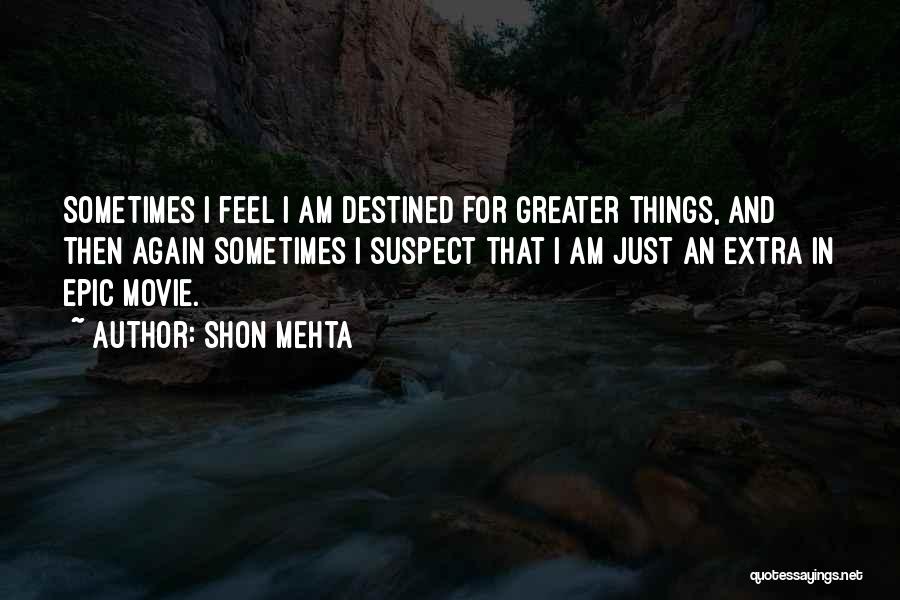Shon Mehta Quotes: Sometimes I Feel I Am Destined For Greater Things, And Then Again Sometimes I Suspect That I Am Just An