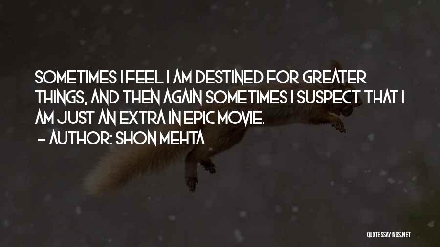 Shon Mehta Quotes: Sometimes I Feel I Am Destined For Greater Things, And Then Again Sometimes I Suspect That I Am Just An
