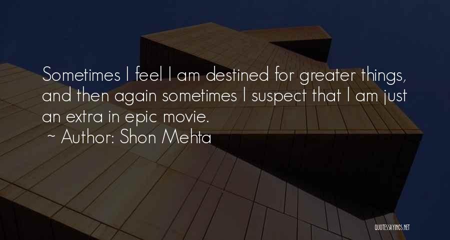 Shon Mehta Quotes: Sometimes I Feel I Am Destined For Greater Things, And Then Again Sometimes I Suspect That I Am Just An