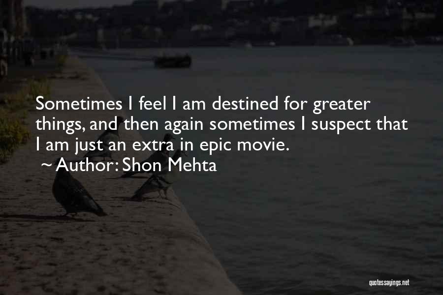 Shon Mehta Quotes: Sometimes I Feel I Am Destined For Greater Things, And Then Again Sometimes I Suspect That I Am Just An