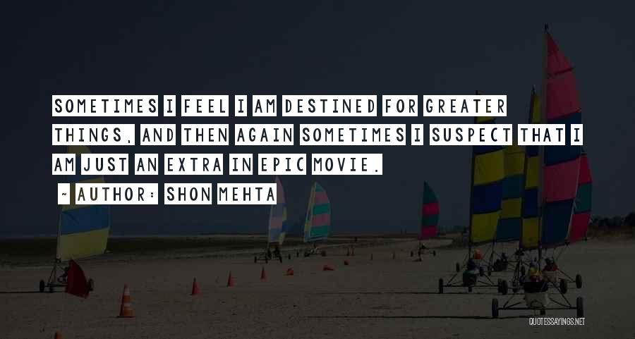 Shon Mehta Quotes: Sometimes I Feel I Am Destined For Greater Things, And Then Again Sometimes I Suspect That I Am Just An