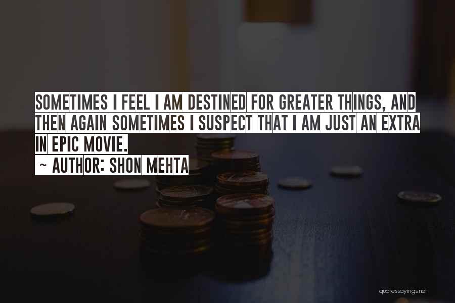 Shon Mehta Quotes: Sometimes I Feel I Am Destined For Greater Things, And Then Again Sometimes I Suspect That I Am Just An