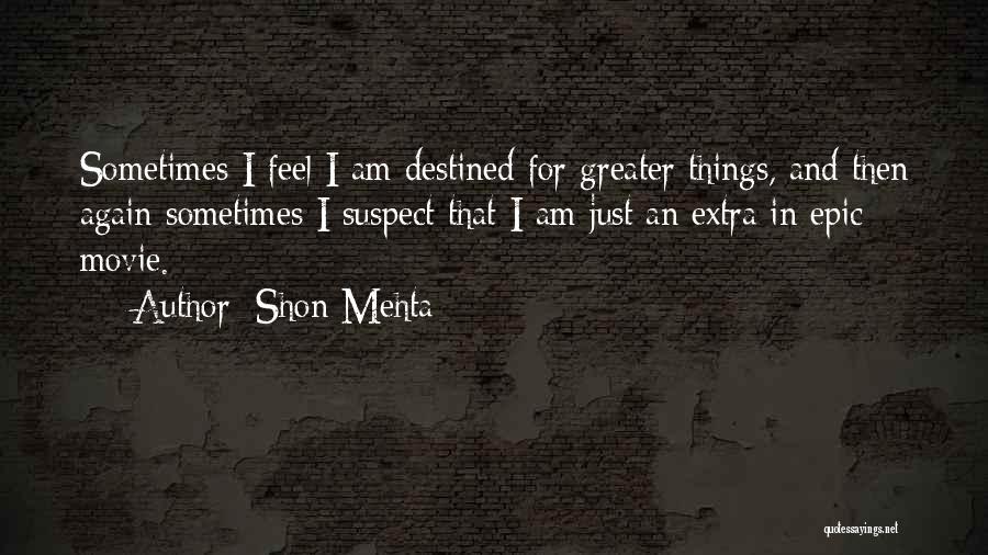 Shon Mehta Quotes: Sometimes I Feel I Am Destined For Greater Things, And Then Again Sometimes I Suspect That I Am Just An