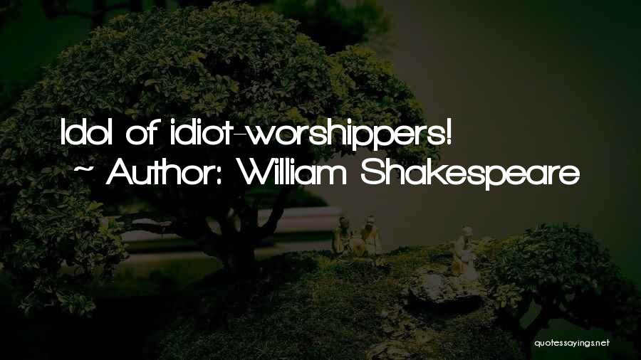 William Shakespeare Quotes: Idol Of Idiot-worshippers!