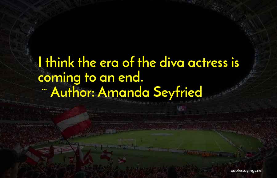 Amanda Seyfried Quotes: I Think The Era Of The Diva Actress Is Coming To An End.