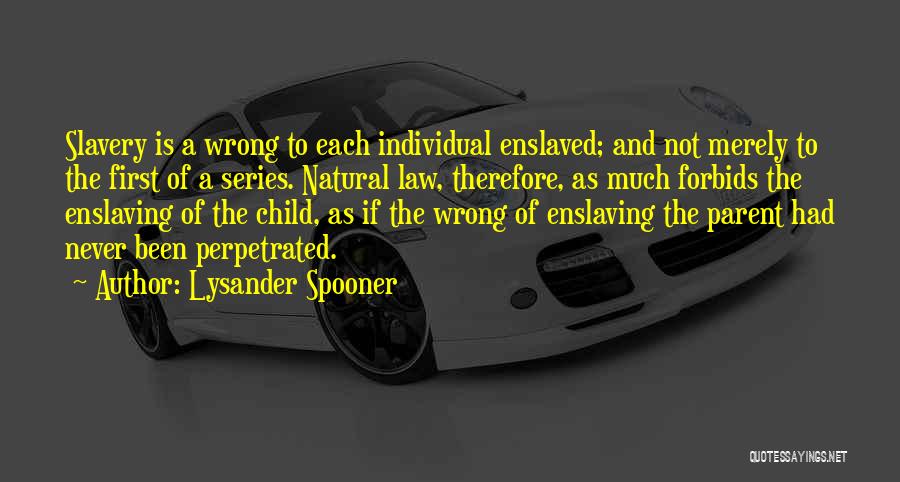 Lysander Spooner Quotes: Slavery Is A Wrong To Each Individual Enslaved; And Not Merely To The First Of A Series. Natural Law, Therefore,