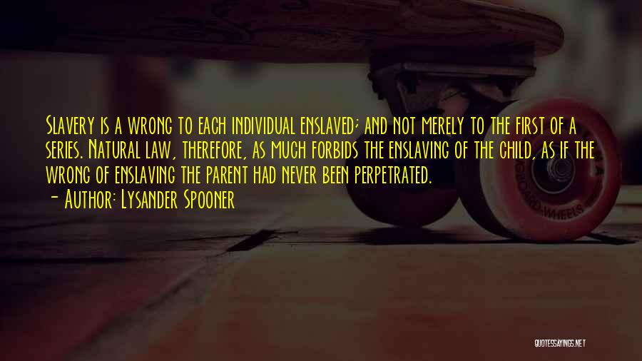 Lysander Spooner Quotes: Slavery Is A Wrong To Each Individual Enslaved; And Not Merely To The First Of A Series. Natural Law, Therefore,