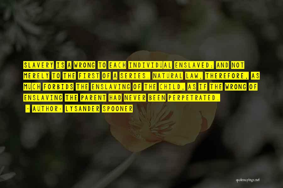 Lysander Spooner Quotes: Slavery Is A Wrong To Each Individual Enslaved; And Not Merely To The First Of A Series. Natural Law, Therefore,