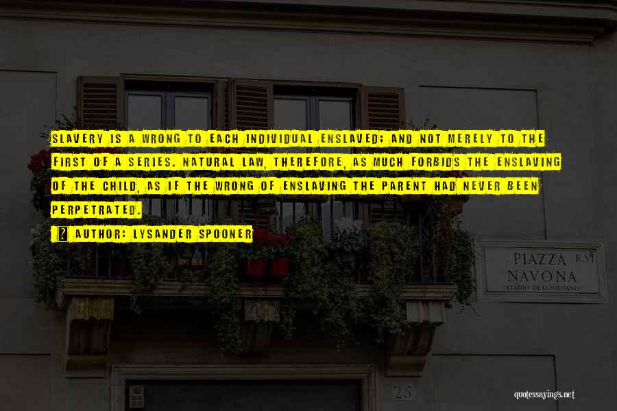 Lysander Spooner Quotes: Slavery Is A Wrong To Each Individual Enslaved; And Not Merely To The First Of A Series. Natural Law, Therefore,
